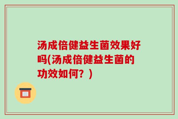 汤成倍健益生菌效果好吗(汤成倍健益生菌的功效如何？)
