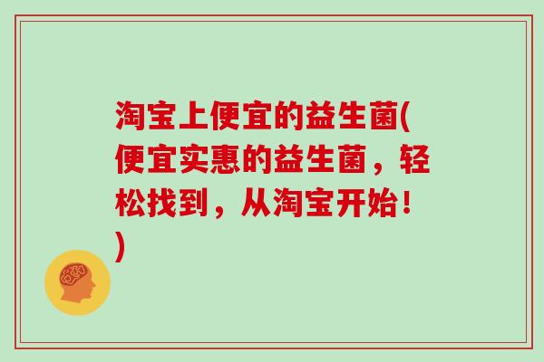 淘宝上便宜的益生菌(便宜实惠的益生菌，轻松找到，从淘宝开始！)