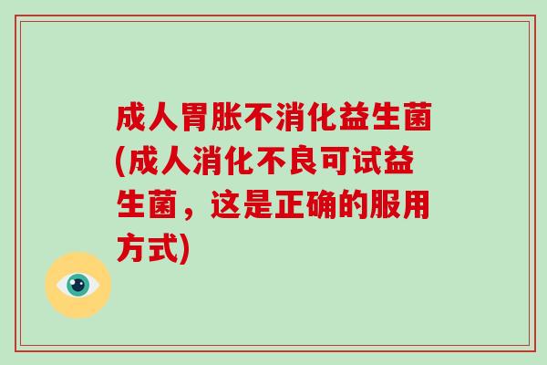 成人胃胀不消化益生菌(成人可试益生菌,这是正确的服用方式) 成人胃胀不消化益生菌(成人可试益生菌,这是正确的服用方式)