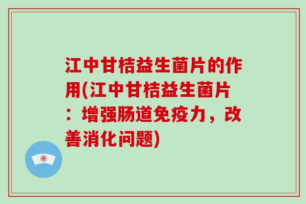 江中甘桔益生菌片的作用(江中甘桔益生菌片：增强肠道免疫力，改善消化问题)