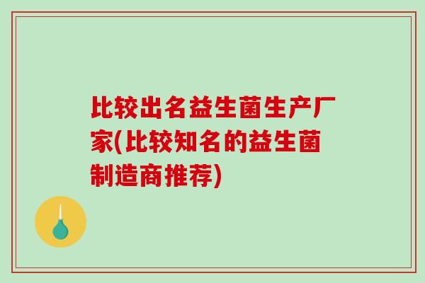 比较出名益生菌生产厂家(比较知名的益生菌制造商推荐)