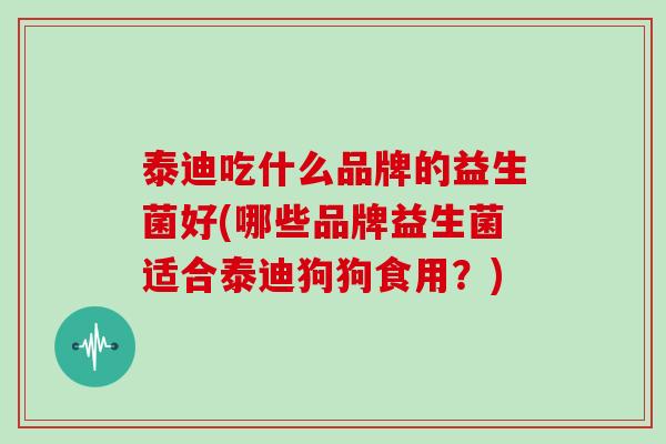 泰迪吃什么品牌的益生菌好(哪些品牌益生菌适合泰迪狗狗食用？)