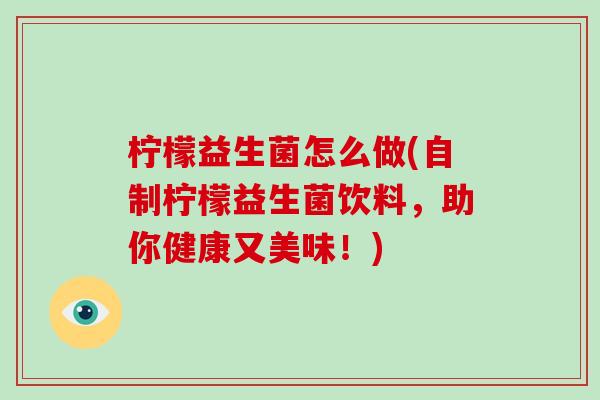柠檬益生菌怎么做(自制柠檬益生菌饮料，助你健康又美味！)