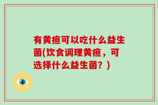 有黄疸可以吃什么益生菌(饮食调理黄疸，可选择什么益生菌？)