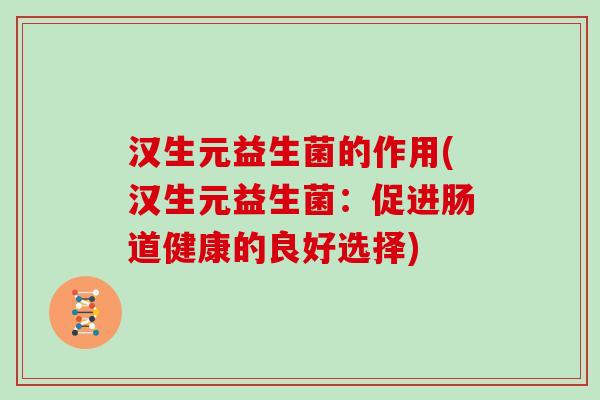 汉生元益生菌的作用(汉生元益生菌：促进肠道健康的良好选择)