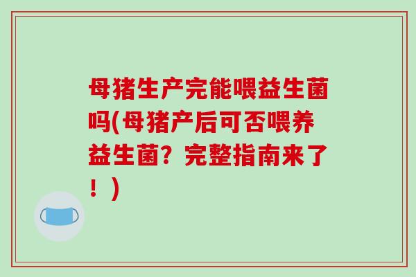 母猪生产完能喂益生菌吗(母猪产后可否喂养益生菌？完整指南来了！)
