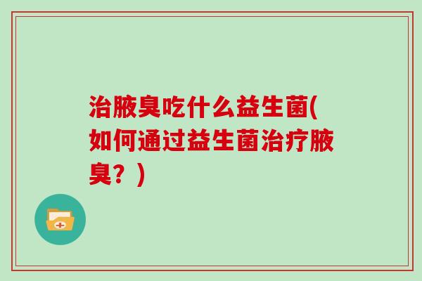 治腋臭吃什么益生菌(如何通过益生菌治疗腋臭？)
