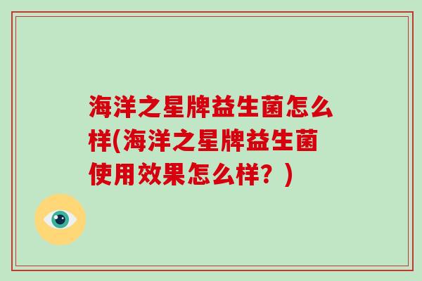 海洋之星牌益生菌怎么样(海洋之星牌益生菌使用效果怎么样？)