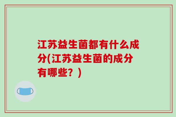 江苏益生菌都有什么成分(江苏益生菌的成分有哪些？)
