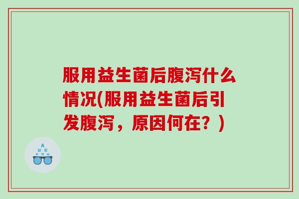 服用益生菌后腹泻什么情况(服用益生菌后引发腹泻，原因何在？)