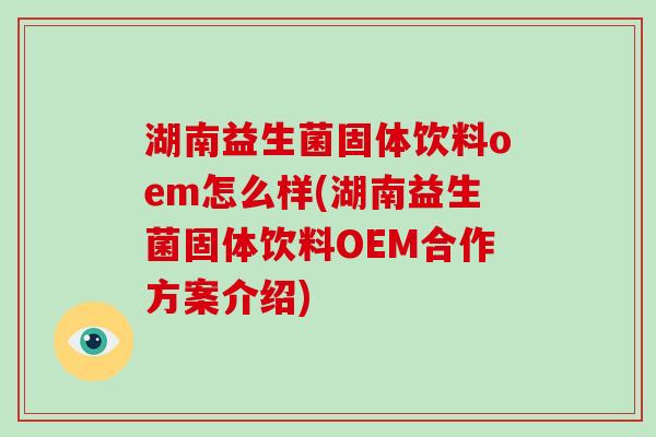湖南益生菌固体饮料oem怎么样(湖南益生菌固体饮料OEM合作方案介绍)