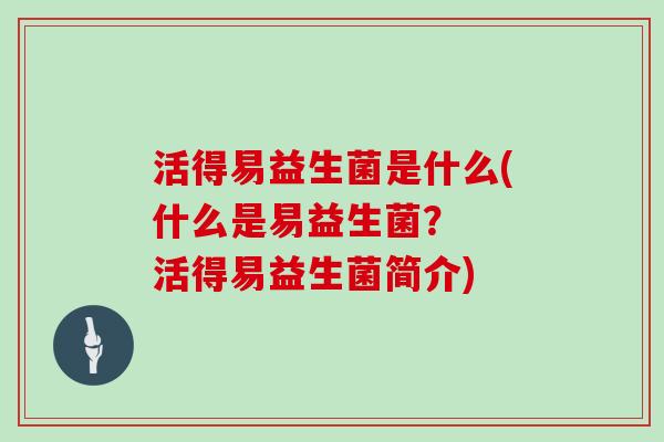 活得易益生菌是什么(什么是易益生菌？  活得易益生菌简介)