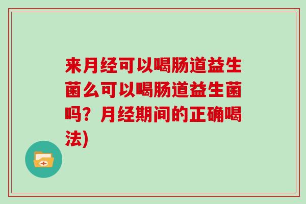 来月经可以喝肠道益生菌么可以喝肠道益生菌吗？月经期间的正确喝法)