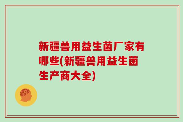 新疆兽用益生菌厂家有哪些(新疆兽用益生菌生产商大全)