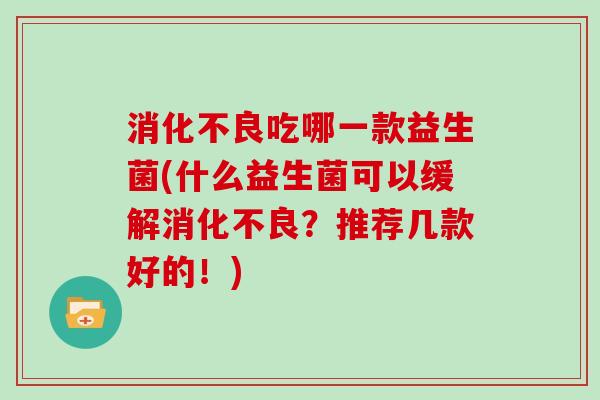 消化不良吃哪一款益生菌(什么益生菌可以缓解消化不良？推荐几款好的！)