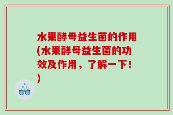 水果酵母益生菌的作用(水果酵母益生菌的功效及作用，了解一下！)