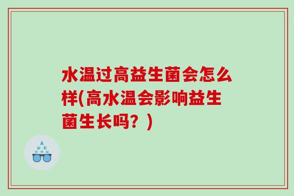 水温过高益生菌会怎么样(高水温会影响益生菌生长吗?) 水温过高益生菌会怎么样(高水温会影响益生菌生长吗?)