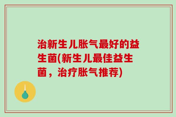 治新生儿胀气最好的益生菌(新生儿最佳益生菌，治疗胀气推荐)