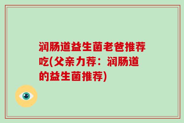 润肠道益生菌老爸推荐吃(父亲力荐：润肠道的益生菌推荐)