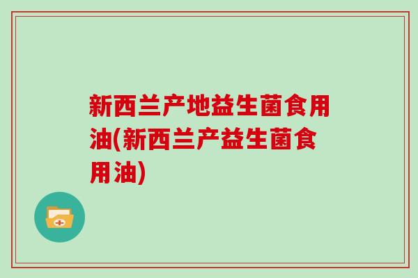 新西兰产地益生菌食用油(新西兰产益生菌食用油)