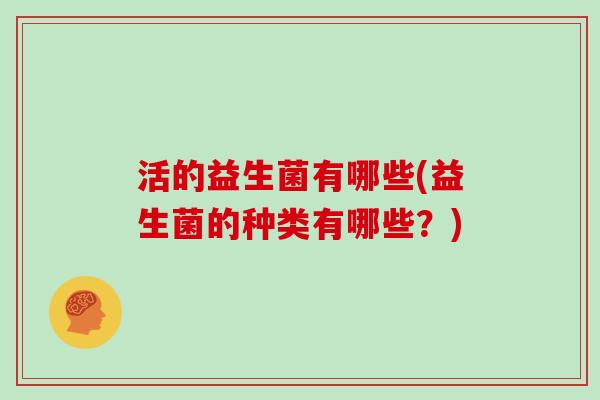 活的益生菌有哪些(益生菌的种类有哪些？)