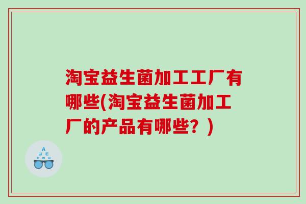 淘宝益生菌加工工厂有哪些(淘宝益生菌加工厂的产品有哪些？)