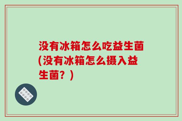 没有冰箱怎么吃益生菌(没有冰箱怎么摄入益生菌？)