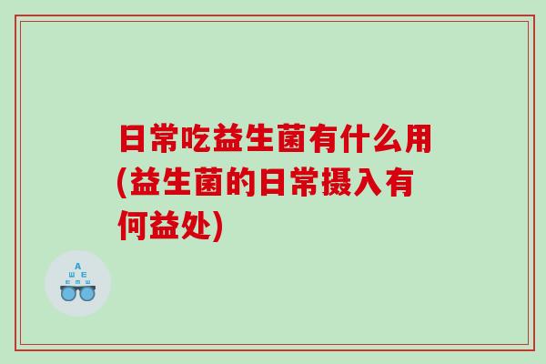 日常吃益生菌有什么用(益生菌的日常摄入有何益处)