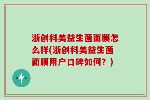 浙创科美益生菌面膜怎么样(浙创科美益生菌面膜用户口碑如何？)