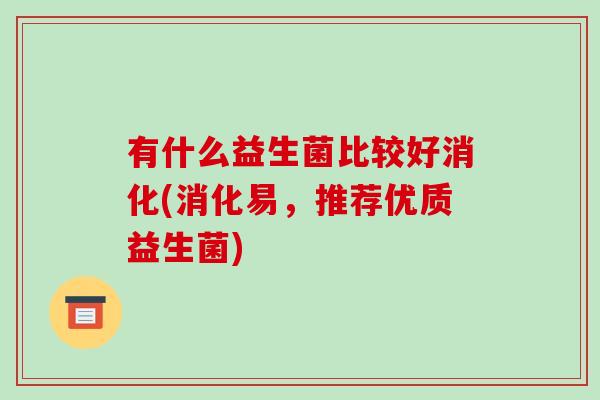 有什么益生菌比较好消化(消化易，推荐优质益生菌)