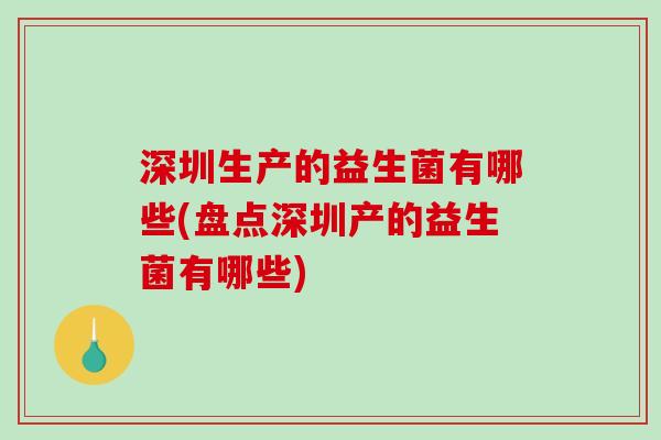 深圳生产的益生菌有哪些(盘点深圳产的益生菌有哪些)