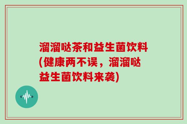 溜溜哒茶和益生菌饮料(健康两不误，溜溜哒益生菌饮料来袭)