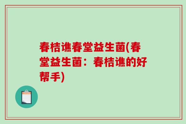 春桔谯春堂益生菌(春堂益生菌:春桔谯的好帮手) 春桔谯春堂益生菌(春堂益生菌:春桔谯的好帮手)