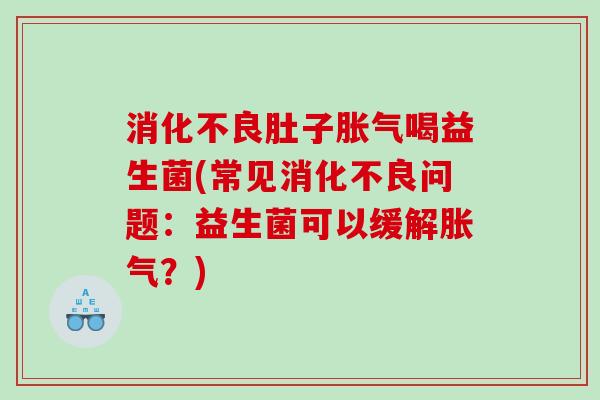 消化不良肚子胀气喝益生菌(常见消化不良问题：益生菌可以缓解胀气？)