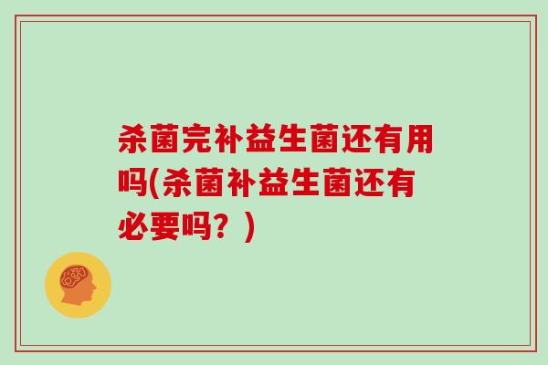 杀菌完补益生菌还有用吗(杀菌补益生菌还有必要吗?) 杀菌完补益生菌还有用吗(杀菌补益生菌还有必要吗?)