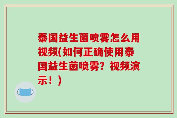 泰国益生菌喷雾怎么用视频(如何正确使用泰国益生菌喷雾？视频演示！)
