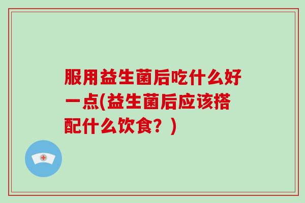 服用益生菌后吃什么好一点(益生菌后应该搭配什么饮食?) 服用益生菌后吃什么好一点(益生菌后应该搭配什么饮食?)