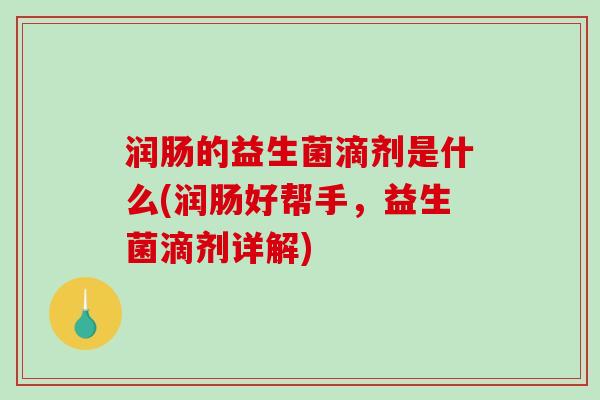 润肠的益生菌滴剂是什么(润肠好帮手，益生菌滴剂详解)