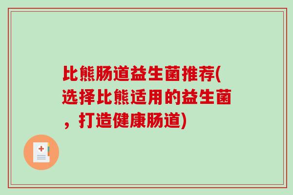 比熊肠道益生菌推荐(选择比熊适用的益生菌，打造健康肠道)
