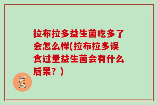 拉布拉多益生菌吃多了会怎么样(拉布拉多误食过量益生菌会有什么后果？)