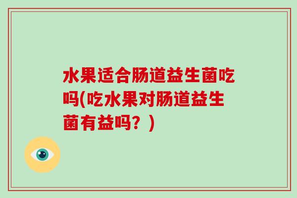 水果适合肠道益生菌吃吗(吃水果对肠道益生菌有益吗？)