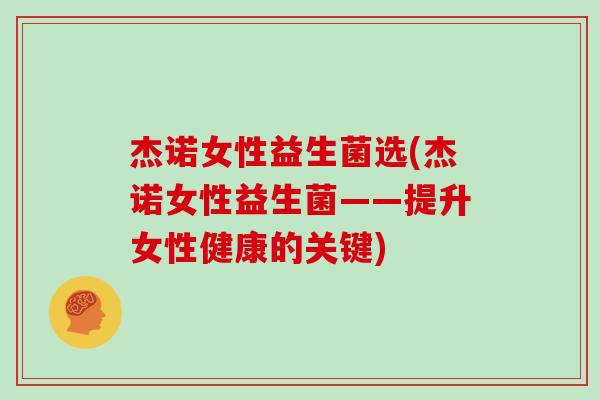 杰诺女性益生菌选(杰诺女性益生菌——提升女性健康的关键) 杰诺女性益生菌选(杰诺女性益生菌——提升女性健康的关键)