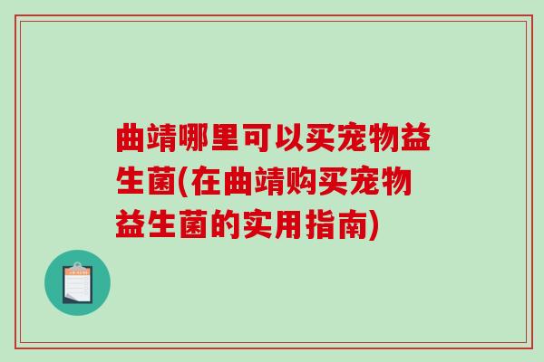 曲靖哪里可以买宠物益生菌(在曲靖购买宠物益生菌的实用指南)