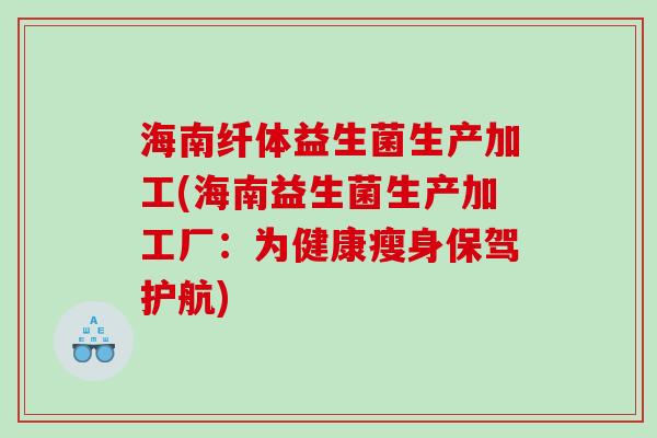 海南纤体益生菌生产加工(海南益生菌生产加工厂：为健康瘦身保驾护航)