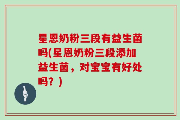 星恩奶粉三段有益生菌吗(星恩奶粉三段添加益生菌，对宝宝有好处吗？)