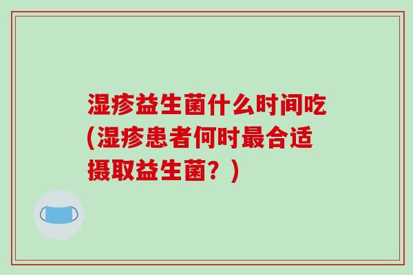 益生菌什么时间吃(患者何时合适摄取益生菌？)