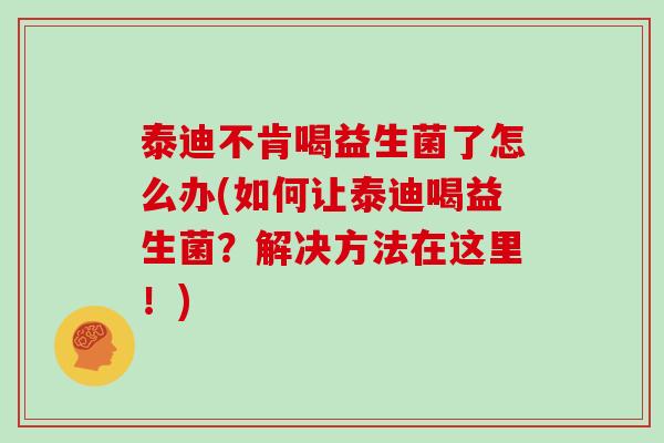 泰迪不肯喝益生菌了怎么办(如何让泰迪喝益生菌？解决方法在这里！)