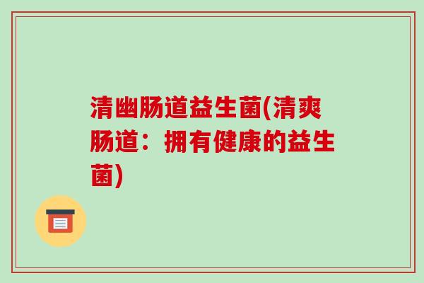 清幽肠道益生菌(清爽肠道：拥有健康的益生菌)