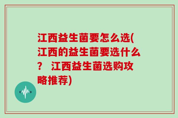 江西益生菌要怎么选(江西的益生菌要选什么？ 江西益生菌选购攻略推荐)