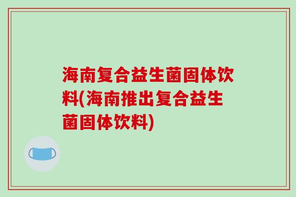 海南复合益生菌固体饮料(海南推出复合益生菌固体饮料)